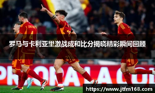 罗马与卡利亚里激战成和比分揭晓精彩瞬间回顾