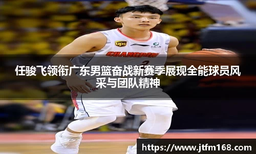 任骏飞领衔广东男篮奋战新赛季展现全能球员风采与团队精神