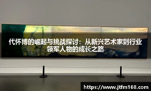 代怀博的崛起与挑战探讨：从新兴艺术家到行业领军人物的成长之路