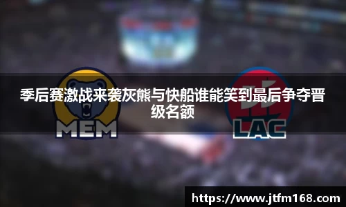 季后赛激战来袭灰熊与快船谁能笑到最后争夺晋级名额