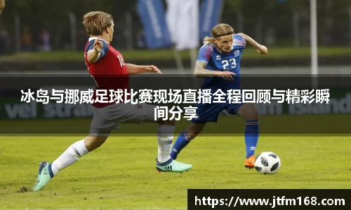 冰岛与挪威足球比赛现场直播全程回顾与精彩瞬间分享