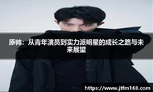 原帅：从青年演员到实力派明星的成长之路与未来展望