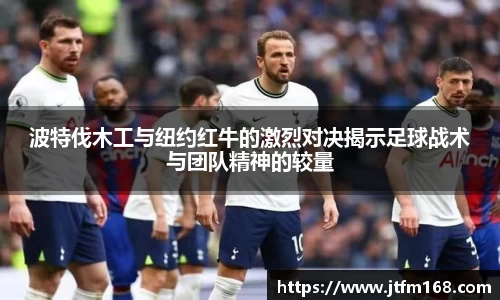波特伐木工与纽约红牛的激烈对决揭示足球战术与团队精神的较量