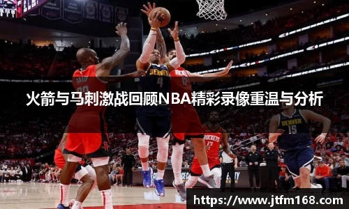 火箭与马刺激战回顾NBA精彩录像重温与分析