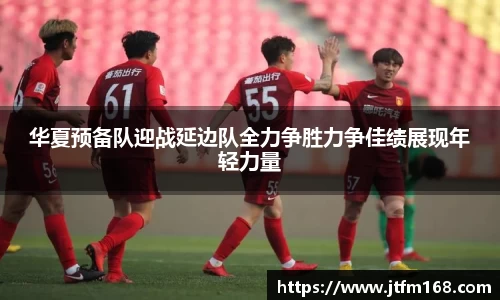 华夏预备队迎战延边队全力争胜力争佳绩展现年轻力量