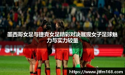 墨西哥女足与捷克女足精彩对决展现女子足球魅力与实力较量