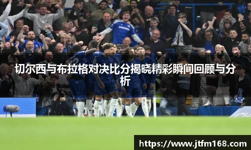 切尔西与布拉格对决比分揭晓精彩瞬间回顾与分析