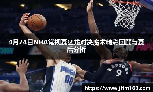 4月24日NBA常规赛猛龙对决魔术精彩回顾与赛后分析