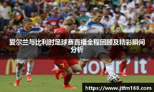 爱尔兰与比利时足球赛直播全程回顾及精彩瞬间分析