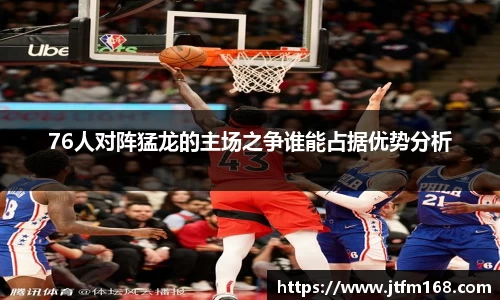 76人对阵猛龙的主场之争谁能占据优势分析