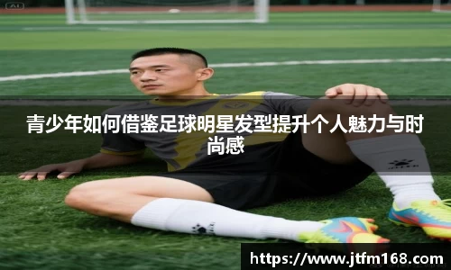 青少年如何借鉴足球明星发型提升个人魅力与时尚感