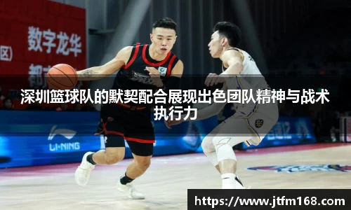 深圳篮球队的默契配合展现出色团队精神与战术执行力