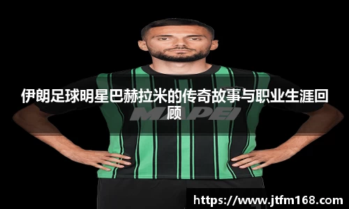 伊朗足球明星巴赫拉米的传奇故事与职业生涯回顾