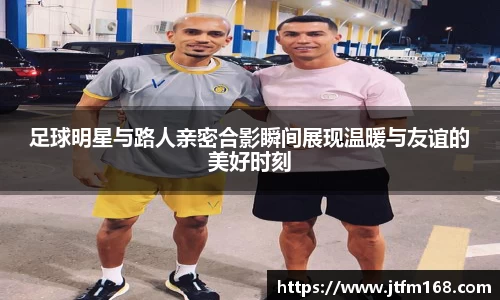 足球明星与路人亲密合影瞬间展现温暖与友谊的美好时刻
