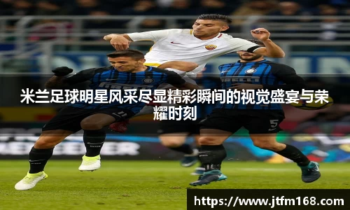 米兰足球明星风采尽显精彩瞬间的视觉盛宴与荣耀时刻
