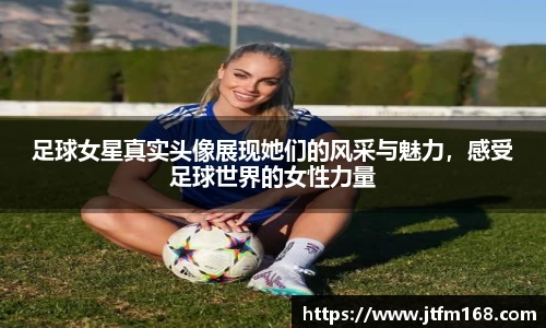 足球女星真实头像展现她们的风采与魅力，感受足球世界的女性力量