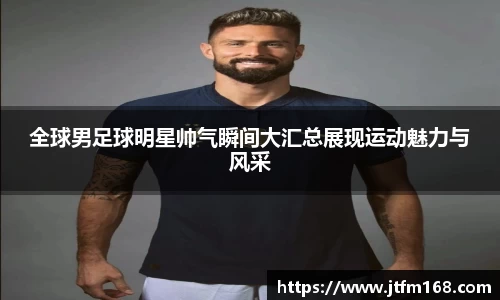 全球男足球明星帅气瞬间大汇总展现运动魅力与风采