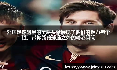 外国足球明星的笑脸头像展现了他们的魅力与个性，带你领略球场之外的精彩瞬间