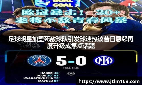 足球明星加盟死敌球队引发球迷热议昔日恩怨再度升级成焦点话题