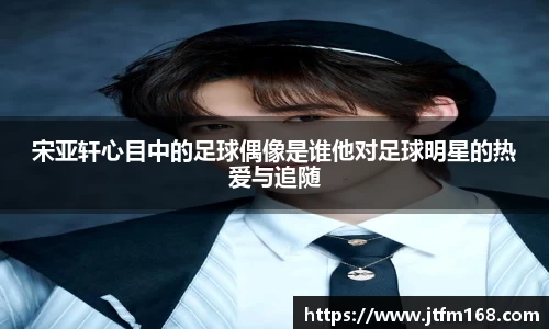 宋亚轩心目中的足球偶像是谁他对足球明星的热爱与追随